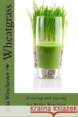 Wheatgrass: Growing and Juicing for Better Nutrition Julia Winchester 9780988443334 Cardigan River LLC