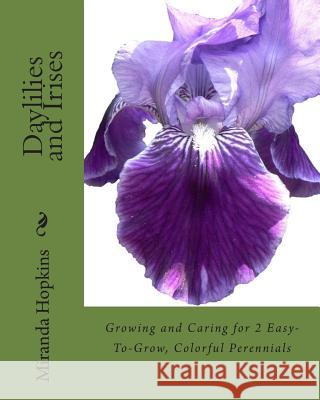 Daylilies and Irises: Growing and Caring for 2 Easy-To-Grow, Colorful Perennials Miranda Hopkins 9780988443396 
