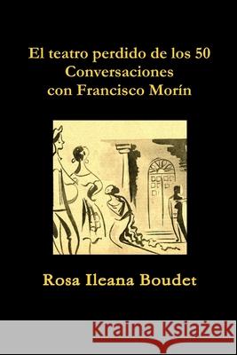 El teatro perdido de los 50. Conversaciones con Francisco Morín Boudet, Rosa Ileana 9780988448636 Ediciones de La Flecha