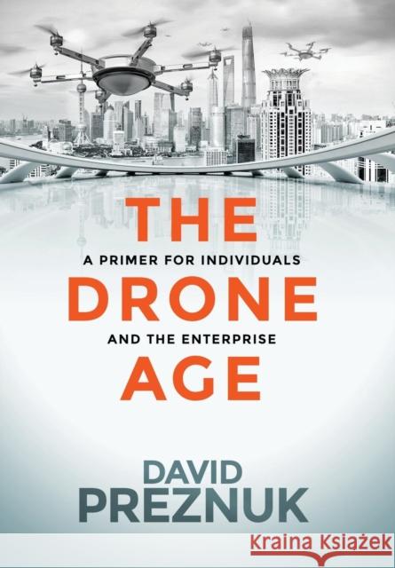 The Drone Age: A Primer for Individuals and the Enterprise David Preznuk John Everett Button 9780988454255 Milton Chadwick and Waters Publishing