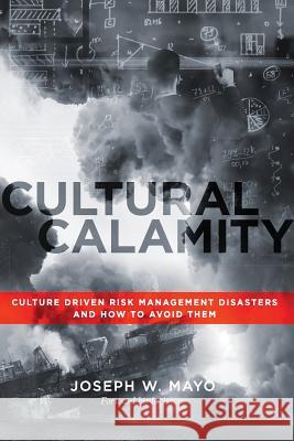 Cultural Calamity: Culture Driven Risk Management Disasters and How to Avoid Them Joseph W Mayo, Jack Jones, John Everett Button 9780988454293 Milton Chadwick and Waters Publishing