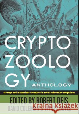 Cryptozoology Anthology: Strange and Mysterious Creatures in Men's Adventure Magazines Robert Deis David Coleman Wyatt Doyle 9780988462113 New Texture