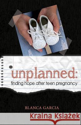 Unplanned: Finding Hope After Teen Pregnancy Blanca V. Garcia 9780988470392 Mbg Publishing