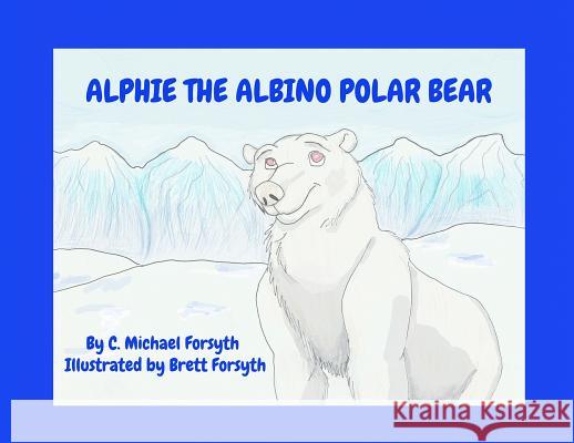 Alphie the Albino Polar Bear C. Michael Forsyth Brett Forsyth 9780988478084