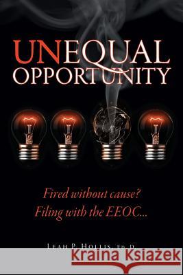 Unequal Opportunity: Fired without cause? Filing with the EEOC> Hollis Ed D., Leah P. 9780988478237