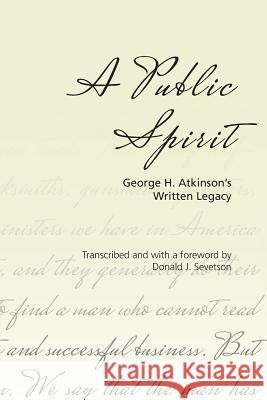 A Public Spirit: George H. Atkinson's Written Legacy George H. Atkinson Donald J. Sevetson 9780988482739 Bee Tree Books
