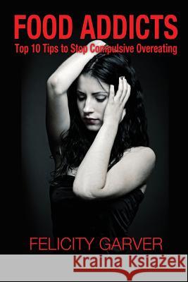 Food Addicts: Top 10 Tips to Stop Compulsive Overeating Felicity Garver 9780988491755