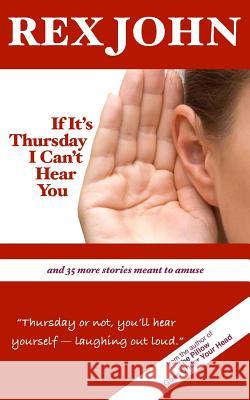 If It's Thursday I Can't Hear You: And 35 More Stories Meant to Amuse Rex John 9780988496422 Kdp