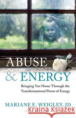 Abuse & Energy: Bringing You Home Through the Transformational Power of Energy Weigley, Mariane 9780988499003 Weigley Publications, Inc.