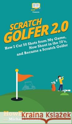 Scratch Golfer 2.0: How I Cut 50 Shots from My Game, Now Shoot in the 70's, and Became a Scratch Golfer Howexpert                                Michael Leonard 9780988522893 Howexpert