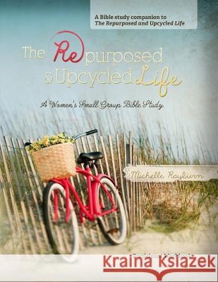 The Repurposed and Upcycled Life: A Women's Small Group Bible Study Michelle Rayburn 9780988528611