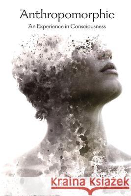 Anthropomorphic: An Experience in Consciousness Jose Incer 9780988528857 Mindclarity Corp.