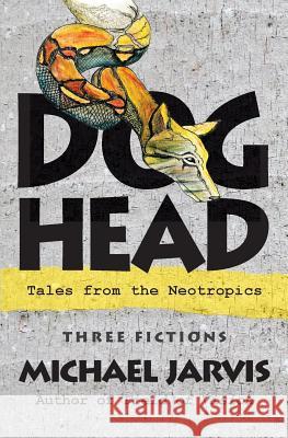 Dog-Head: Tales from the Neotropics Michael Jarvis 9780988538955