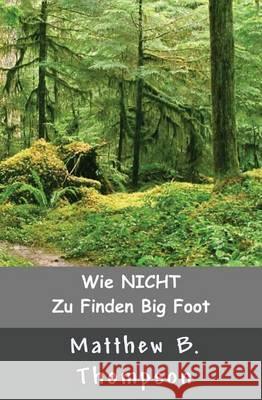 Wie NICHT Zu Big Foot Finden Thompson, Matthew B. 9780988540552