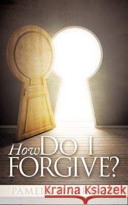 How Do I Forgive? Pamela Harrison 9780988542600 Pamela Harrison Ministries, Inc.