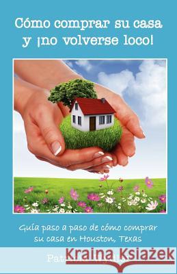 Como Comprar Su Casa y No Volverse Loco! Guia Paso a Paso, de Como Comprar Su Casa En Houston, Texas Patricia Wydler Pola Mejia 9780988544703 Homes at Your Fingertips