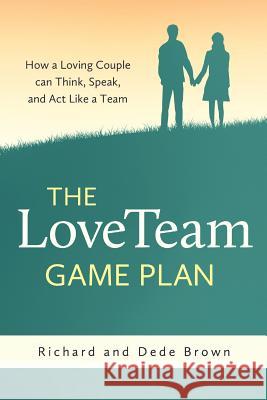 The LoveTeam Game Plan: How a Loving Couple can Think, Speak and Act Like a Team Brown, Richard W. 9780988557901