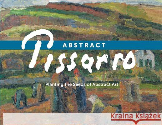 Abstract Pissarro: Planting the Seeds of Abstract Art Ann Saul 9780988568518