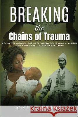 Breaking the Chains of Trauma: A 30-Day Devotional Overcoming Generational Trauma Using the Story of Sojourner Truth Marrie Joyce 9780988572614