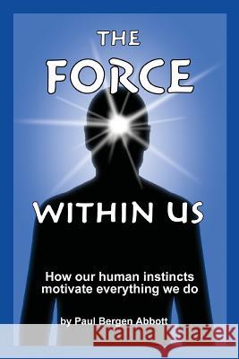 The Force Within Us: How our human instincts motivate everything we do Abbott, Paul Bergen 9780988587007