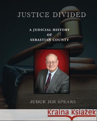 Justice Divided; A Judicial History of Sebastian County Judge Jim Spears David Ware Joyce Faulkner 9780988589148