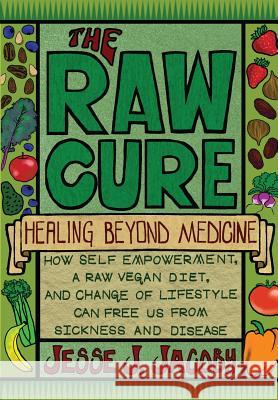 The Raw Cure: Healing Beyond Medicine: How self-empowerment, a raw vegan diet, and change of lifestyle can free us from sickness and Jacoby, Jalen S. 9780988592001 Soulspire
