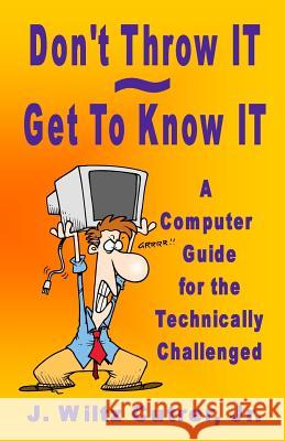 Don't Throw IT - Get To Know IT: A Computer Guide for the Technically Challenged Wiltz Cutrer 9780988592803 Techknolutions, LLC