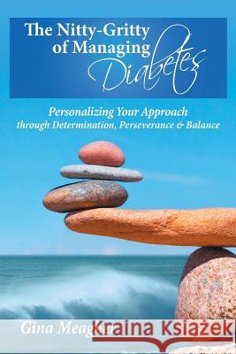 The Nitty-Gritty of Managing Diabetes: Personalizing Your Approach Through Determination, Perserverance & Balance Gina Meagher 9780988606821