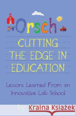 Orsch...Cutting the Edge in Education: Lessons Learned from an Innovative Lab School Jackie Burt Shelley Read Ashley Burt 9780988609006