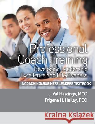 Professional Coach Training: Developing Leadership Excellence and Effectiveness J. Val Hasting Trigena H. Halle 9780988612853