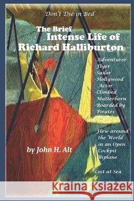 Don't Die In Bed: The Brief, Intense Life of Richard Halliburton John H Alt 9780988623200 John