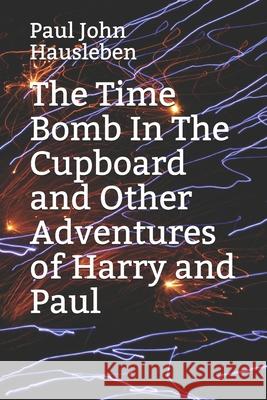 The Time Bomb In The Cupboard and Other Adventures of Harry and Paul Paul John Hausleben 9780988633605 Paul John Hausleben