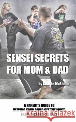 Sensei Secrets For Mom & Dad: A Parent's Guide To Helping Your Child Get The Most From The Martial Arts McShane, Charlie 9780988635722 Charlie McShane