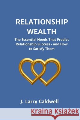 Relationship Wealth: The Essential Needs That Predict Relationship Success-and How to Satisfy Them J. Larry Caldwell 9780988640030