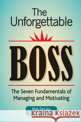 The Unforgettable Boss: The Seven Fundamentals of Managing and Motivating Bob Delis Kelly McDaniel 9780988650961 Significance Press