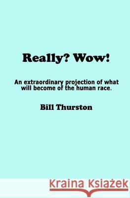 Really? Wow!: An extraordinary projection of what will become of the human race. Thurston, Bill 9780988654433