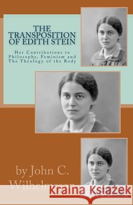 The Transposition Of Edith Stein: Her Contributions to Philosophy, Feminism and The Theology of the Body Wilhelmsson, John C. 9780988656307