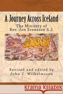 A Journey Across Iceland: The Ministry of Rev. Jon Sveinsson S.J. Rev Jon Sveinsso John C. Wilhelmsson 9780988656390