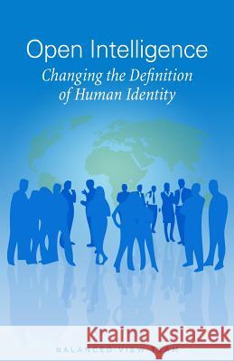Open Intelligence: Changing the Definition of Human Identity Balanced View Team 9780988665903 Balanced View