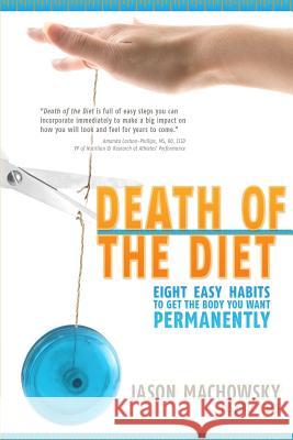 Death of the Diet: Eight Easy Habits to Get the Body You Want, Permanently Jason S. Machowsky Rebecca I. Meyer Duolit Publishing 9780988687301