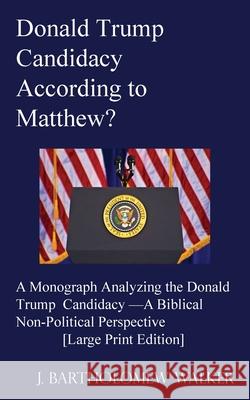 Donald Trump Candidacy According to Matthew?: A Monograph Analyzing the Donald Trump Candidacy -A Biblical Non-Political Perspective [Large Print Edition] J Bartholomew Walker 9780988694552 Quadrakoff Publications Group, LLC