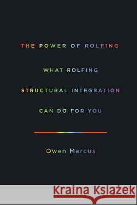 The Power of Rolfing: What Rolfing Structural Integration Can Do For You Marcus, Owen 9780988703513 New Tribe Press