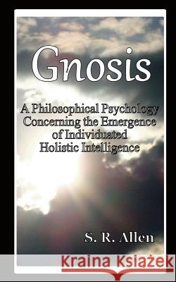 Gnosis a Philosophical Psychology Concerning the Emergence of Individuated Holistic Intelligence S. R. Allen 9780988706712 Gnostiko Llp