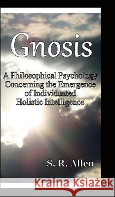 Gnosis a Philosophical Psychology Concerning the Emergence of Individuated Holistic Intelligence S. R. Allen 9780988706729 Gnostiko Llp