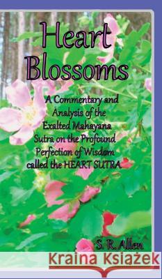 Heart Blossoms A Commentary and Analysis of the Exalted Mahayana Sutra on the Profound Perfection of Wisdom called the Heart Sutra S.R. Allen 9780988706736 Gnostiko Llp