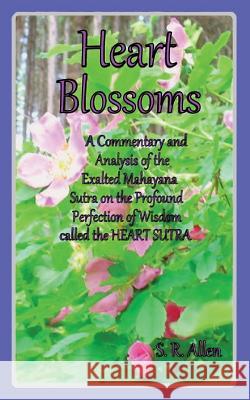 Heart Blossoms a Commentary and Analysis of the Exalted Mahayana Sutra on the Profound Perfection of Wisdom Called the Heart Sutra S. R. Allen 9780988706750 Gnostiko Llp