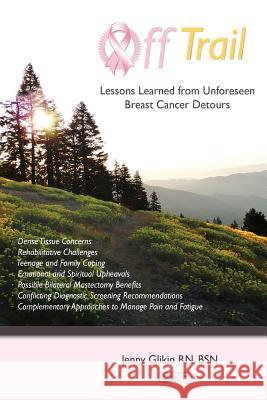 Off trail Lessons Learned from Unforeseen Breast Cancer Detours: *Dense Tissue Concerns *Rehabilitative Challenges *Teenage and Family Coping *Emotion Glikin, Andrew B. 9780988709508 Cardinal Health Information, LLC