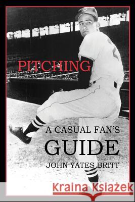 Pitching: A Casual Fan's Guide John Yates Britt 9780988723337