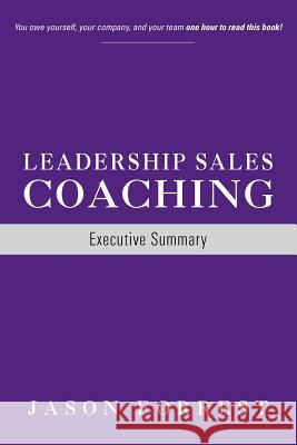 Leadership Sales Coaching: Executive Summary Jason Forrest 9780988752337 J Forrest Group