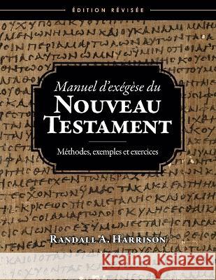 Manuel d'exégèse du Nouveau Testament: Méthodes, exemples et exercices, Edition révisée Randall a Harrison 9780988762879 Entrust Publications